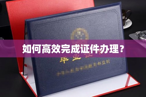 乐昌如何高效完成证件办理？